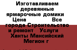 Изготавливаем деревянные ярмарочные домики › Цена ­ 125 000 - Все города Строительство и ремонт » Услуги   . Ханты-Мансийский,Мегион г.